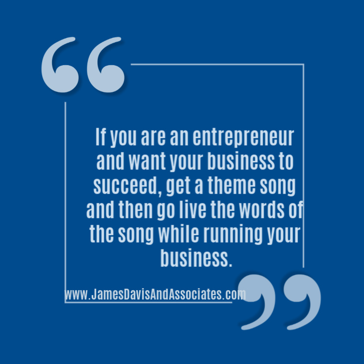 If you are an entrepreneur and want your business to succeed, get a theme song and then go live the words of the song while running your business.
