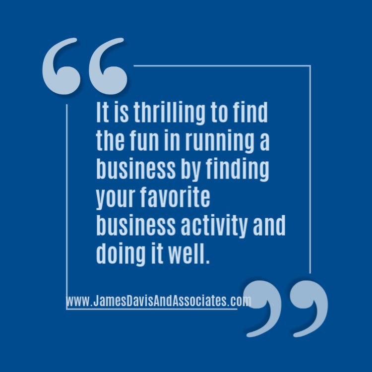 It is thrilling to find the fun in running a business by finding your favorite business activity and doing it well.