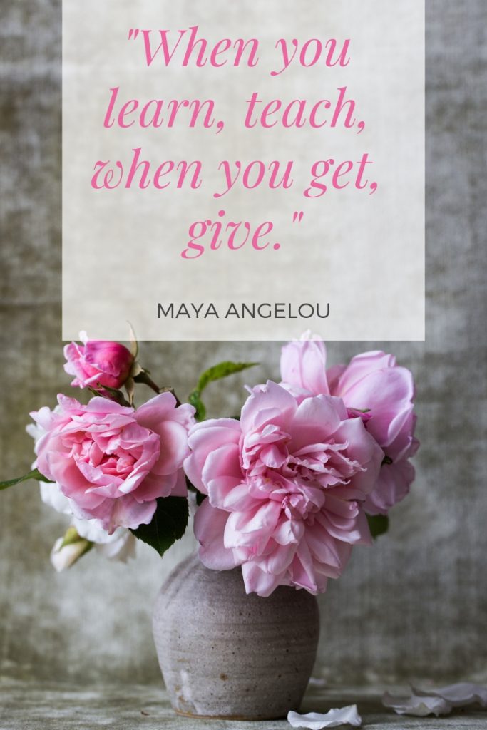 When you learn, teach, when you get, give. Maya Angelou